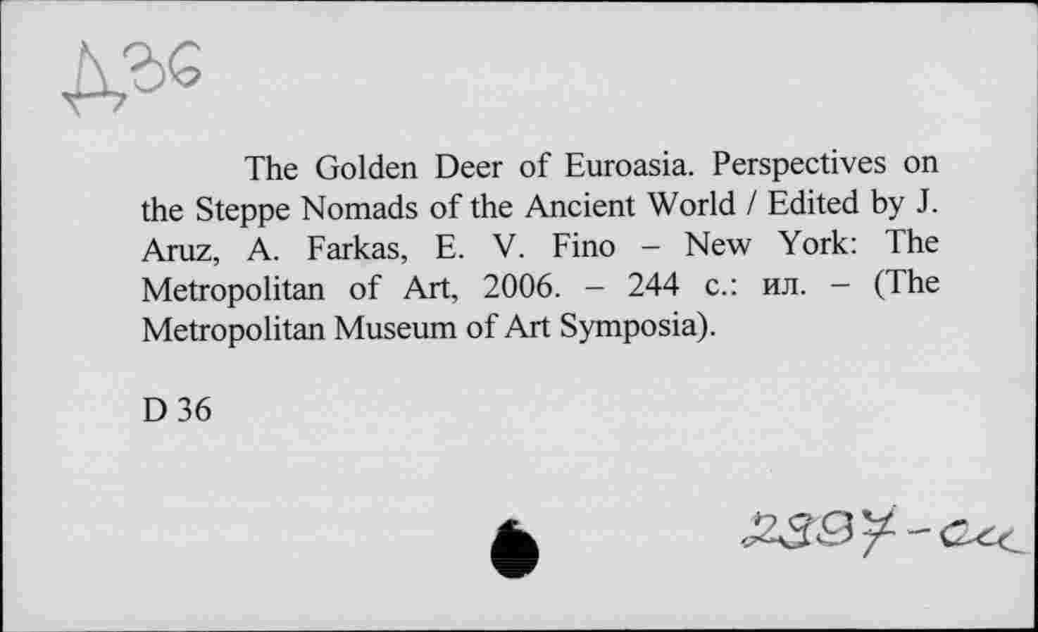 ﻿№
The Golden Deer of Euroasia. Perspectives on the Steppe Nomads of the Ancient World / Edited by J. Aruz, A. Farkas, E. V. Fino - New York: The Metropolitan of Art, 2006. — 244 с.: ил. — (The Metropolitan Museum of Art Symposia).
D36
